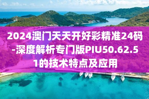 2024澳門天天開(kāi)好彩精準(zhǔn)24碼-深度解析專門版PIU50.62.51的技術(shù)特點(diǎn)及應(yīng)用