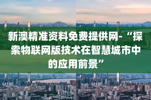 新澳精準(zhǔn)資料免費提供網(wǎng)-“探索物聯(lián)網(wǎng)版技術(shù)在智慧城市中的應(yīng)用前景”