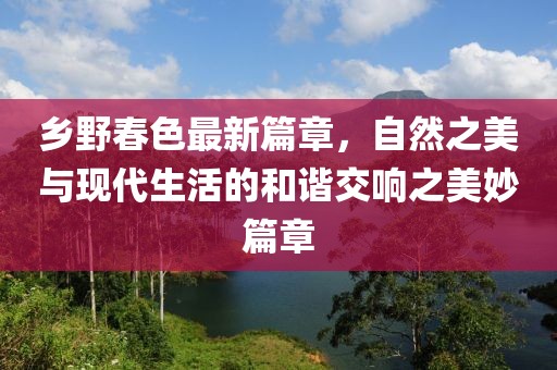 鄉(xiāng)野春色最新篇章，自然之美與現(xiàn)代生活的和諧交響之美妙篇章