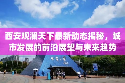 西安觀瀾天下最新動(dòng)態(tài)揭秘，城市發(fā)展的前沿展望與未來趨勢