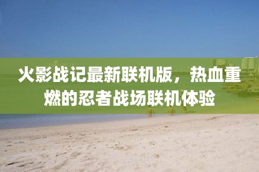 火影戰(zhàn)記最新聯(lián)機(jī)版，熱血重燃的忍者戰(zhàn)場(chǎng)聯(lián)機(jī)體驗(yàn)