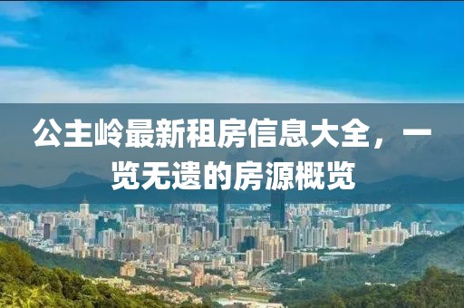 公主嶺最新租房信息大全，一覽無遺的房源概覽