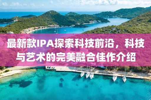 最新款I(lǐng)PA探索科技前沿，科技與藝術(shù)的完美融合佳作介紹