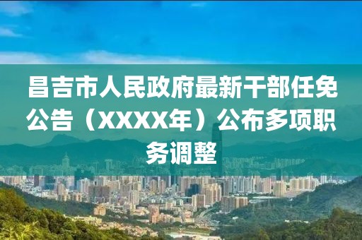昌吉市人民政府最新干部任免公告（XXXX年）公布多項(xiàng)職務(wù)調(diào)整