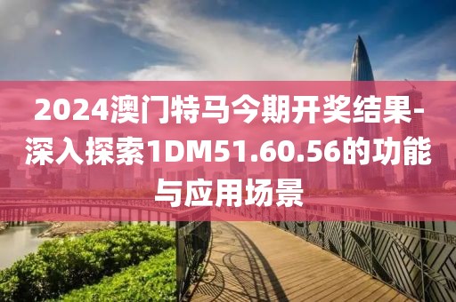 2024澳門特馬今期開獎結果-深入探索1DM51.60.56的功能與應用場景