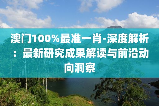 澳門100%最準(zhǔn)一肖-深度解析：最新研究成果解讀與前沿動向洞察