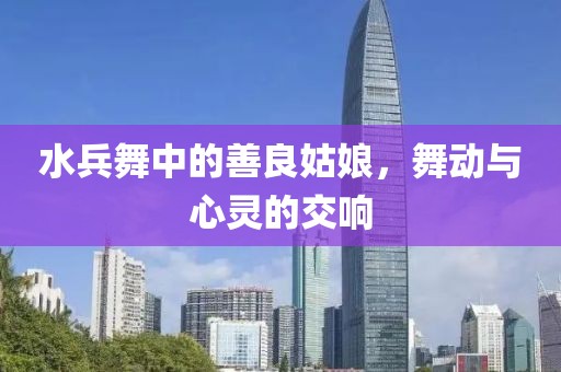 水兵舞中的善良姑娘，舞動與心靈的交響