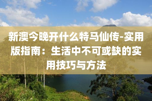 新澳今晚開什么特馬仙傳-實(shí)用版指南：生活中不可或缺的實(shí)用技巧與方法