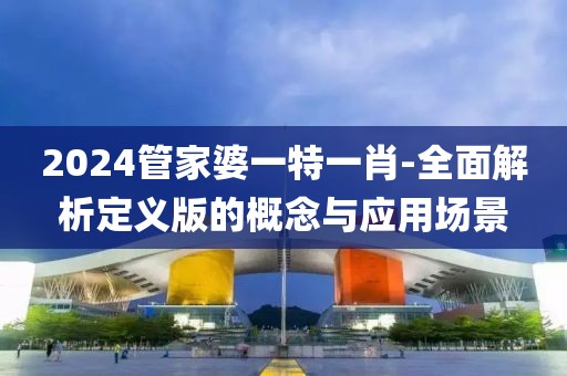 2024管家婆一特一肖-全面解析定義版的概念與應(yīng)用場景