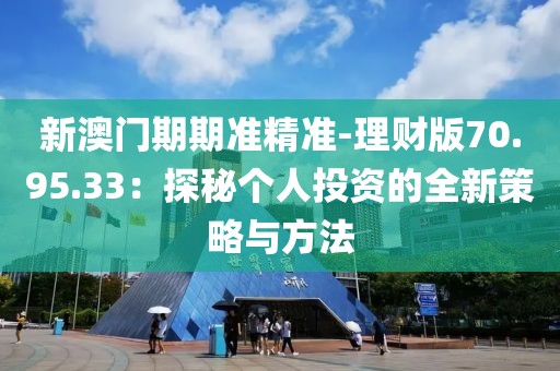 新澳門期期準(zhǔn)精準(zhǔn)-理財(cái)版70.95.33：探秘個(gè)人投資的全新策略與方法