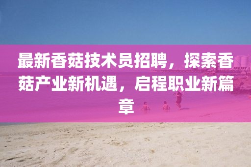 最新香菇技術(shù)員招聘，探索香菇產(chǎn)業(yè)新機(jī)遇，啟程職業(yè)新篇章