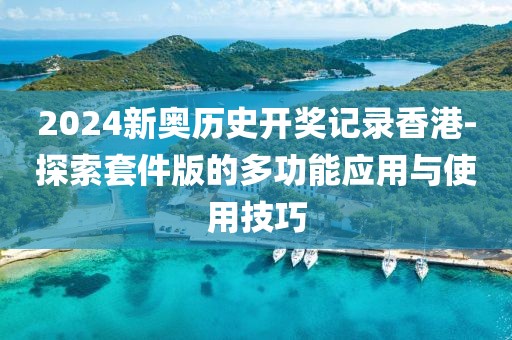2024新奧歷史開獎(jiǎng)記錄香港-探索套件版的多功能應(yīng)用與使用技巧