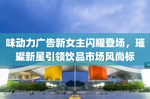 味動(dòng)力廣告新女主閃耀登場(chǎng)，璀璨新星引領(lǐng)飲品市場(chǎng)風(fēng)尚標(biāo)