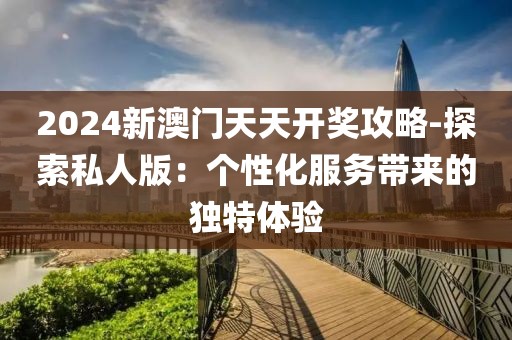 2024新澳門(mén)天天開(kāi)獎(jiǎng)攻略-探索私人版：個(gè)性化服務(wù)帶來(lái)的獨(dú)特體驗(yàn)