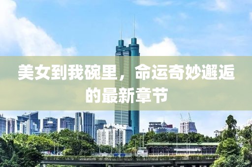 美女到我碗里，命運奇妙邂逅的最新章節(jié)