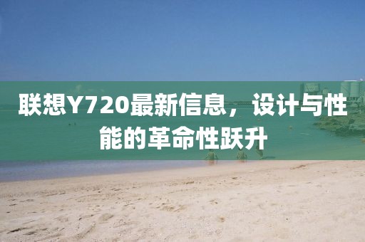 聯(lián)想Y720最新信息，設(shè)計(jì)與性能的革命性躍升