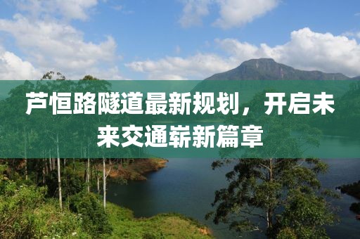 蘆恒路隧道最新規(guī)劃，開啟未來交通嶄新篇章