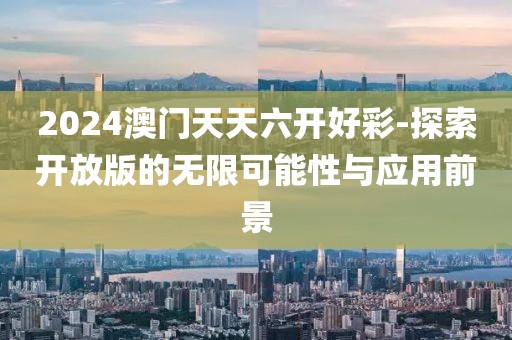 2024澳門天天六開好彩-探索開放版的無限可能性與應(yīng)用前景