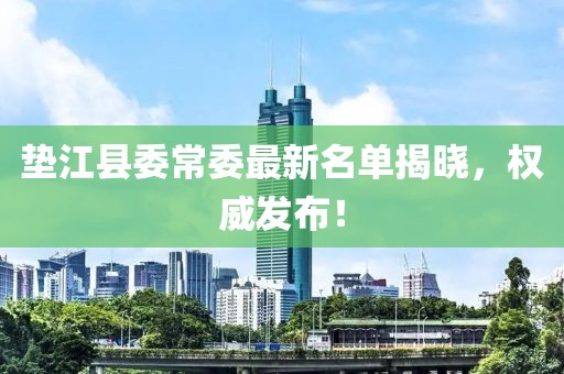 墊江縣委常委最新名單揭曉，權(quán)威發(fā)布！