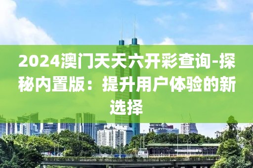 2024澳門(mén)天天六開(kāi)彩查詢-探秘內(nèi)置版：提升用戶體驗(yàn)的新選擇