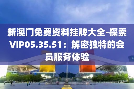 新澳門免費(fèi)資料掛牌大全-探索VIP05.35.51：解密獨(dú)特的會(huì)員服務(wù)體驗(yàn)