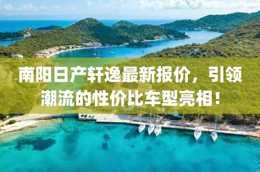 南陽日產(chǎn)軒逸最新報價，引領(lǐng)潮流的性價比車型亮相！