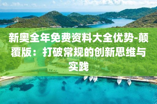 新奧全年免費資料大全優(yōu)勢-顛覆版：打破常規(guī)的創(chuàng)新思維與實踐