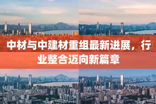 中材與中建材重組最新進展，行業(yè)整合邁向新篇章