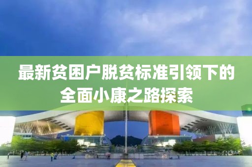 最新貧困戶脫貧標準引領(lǐng)下的全面小康之路探索