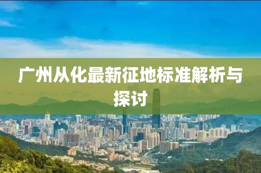 廣州從化最新征地標準解析與探討