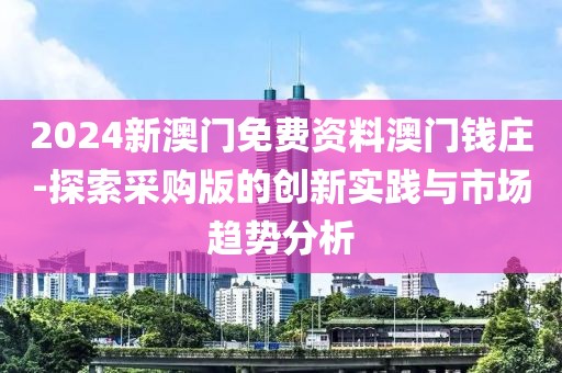 2024新澳門免費(fèi)資料澳門錢莊-探索采購(gòu)版的創(chuàng)新實(shí)踐與市場(chǎng)趨勢(shì)分析