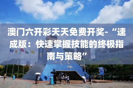 澳門六開彩天天免費(fèi)開獎(jiǎng)-“速成版：快速掌握技能的終極指南與策略”