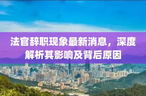 法官辭職現(xiàn)象最新消息，深度解析其影響及背后原因