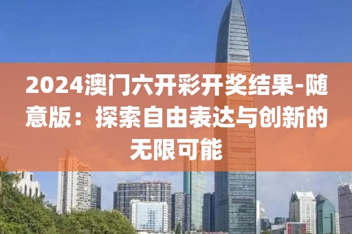 2024澳門六開彩開獎結(jié)果-隨意版：探索自由表達與創(chuàng)新的無限可能
