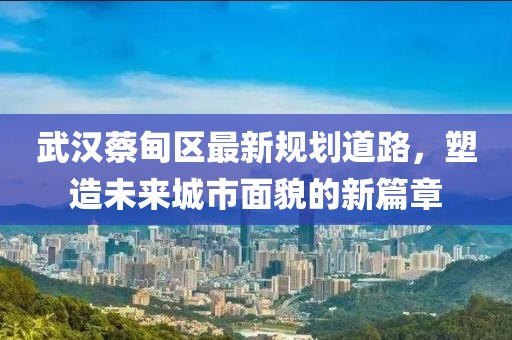 武漢蔡甸區(qū)最新規(guī)劃道路，塑造未來城市面貌的新篇章