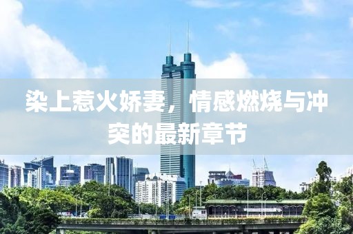 染上惹火嬌妻，情感燃燒與沖突的最新章節(jié)