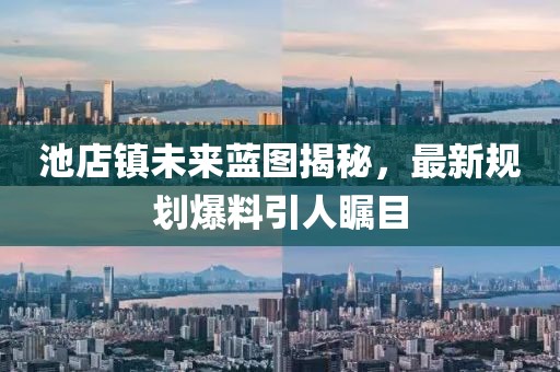 池店鎮(zhèn)未來藍(lán)圖揭秘，最新規(guī)劃爆料引人矚目
