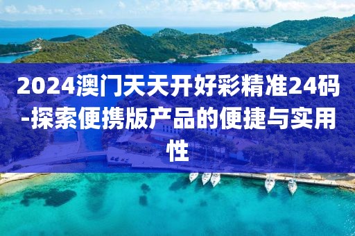 2024澳門天天開(kāi)好彩精準(zhǔn)24碼-探索便攜版產(chǎn)品的便捷與實(shí)用性