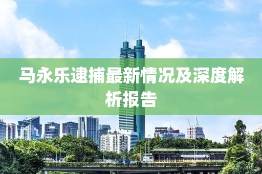 馬永樂逮捕最新情況及深度解析報告
