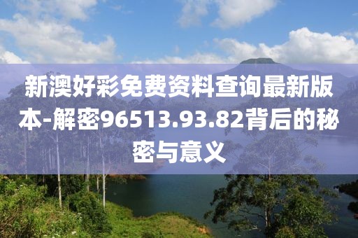 新澳好彩免費(fèi)資料查詢最新版本-解密96513.93.82背后的秘密與意義