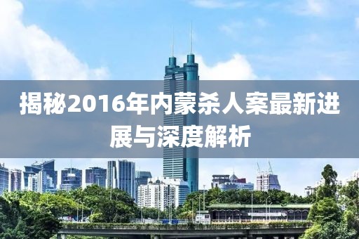 揭秘2016年內(nèi)蒙殺人案最新進(jìn)展與深度解析