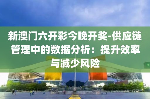新澳門六開彩今晚開獎-供應鏈管理中的數(shù)據(jù)分析：提升效率與減少風險