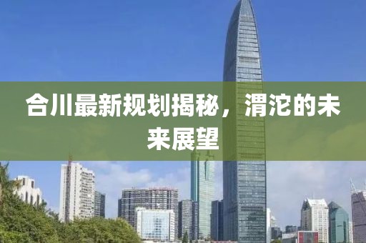 合川最新規(guī)劃揭秘，渭沱的未來展望