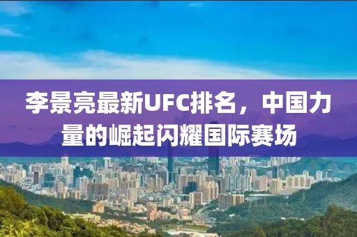 李景亮最新UFC排名，中國(guó)力量的崛起閃耀國(guó)際賽場(chǎng)