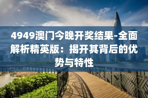 4949澳門今晚開獎(jiǎng)結(jié)果-全面解析精英版：揭開其背后的優(yōu)勢(shì)與特性