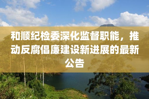 和順紀(jì)檢委深化監(jiān)督職能，推動(dòng)反腐倡廉建設(shè)新進(jìn)展的最新公告
