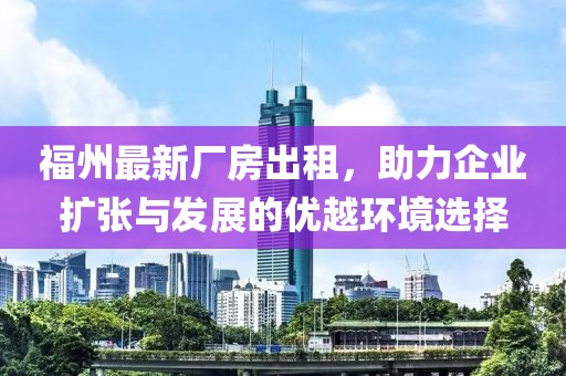 福州最新廠房出租，助力企業(yè)擴張與發(fā)展的優(yōu)越環(huán)境選擇