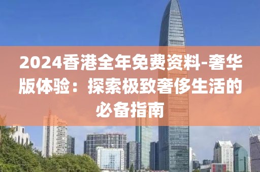 2024香港全年免費(fèi)資料-奢華版體驗(yàn)：探索極致奢侈生活的必備指南