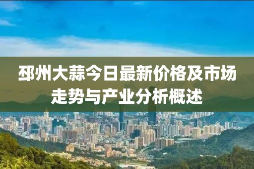 邳州大蒜今日最新價格及市場走勢與產(chǎn)業(yè)分析概述