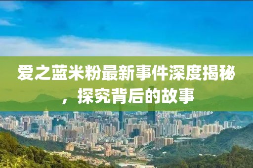 愛(ài)之藍(lán)米粉最新事件深度揭秘，探究背后的故事